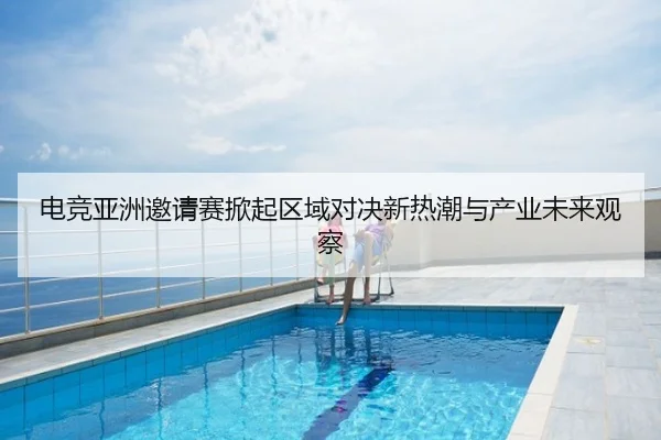电竞亚洲邀请赛掀起区域对决新热潮与产业未来观察