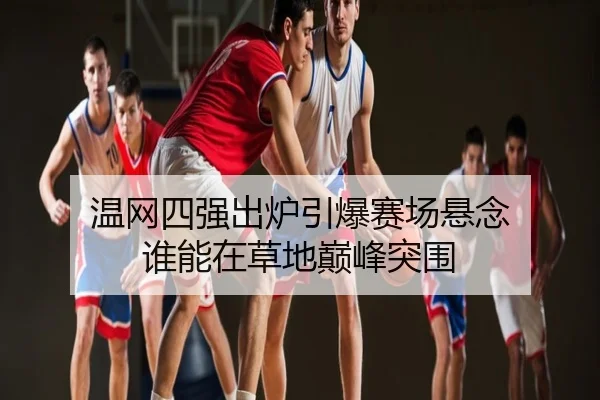 温网四强出炉引爆赛场悬念 谁能在草地巅峰突围
