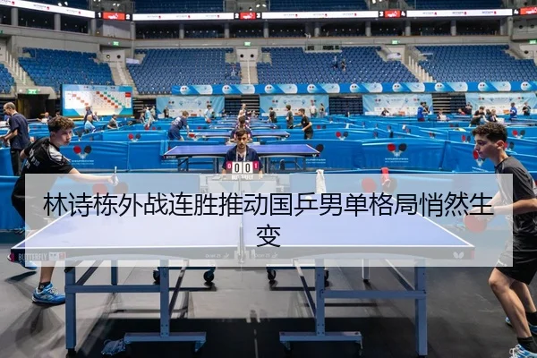 林诗栋外战连胜推动国乒男单格局悄然生变