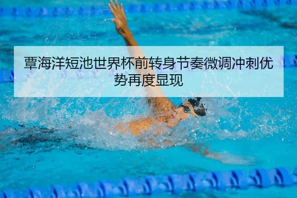 覃海洋短池世界杯前转身节奏微调冲刺优势再度显现