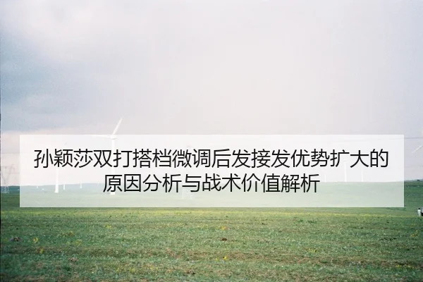孙颖莎双打搭档微调后发接发优势扩大的原因分析与战术价值解析