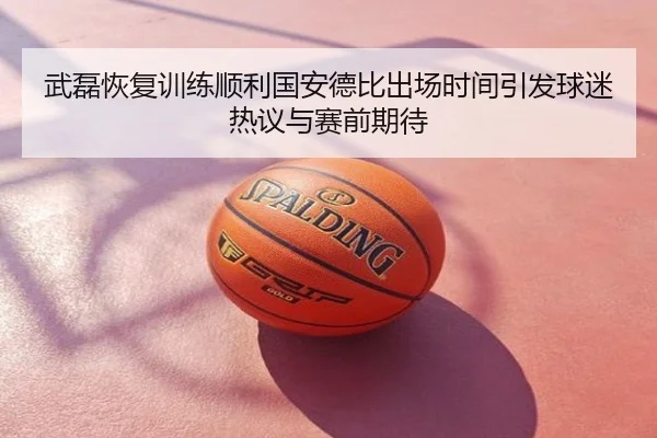 武磊恢复训练顺利国安德比出场时间引发球迷热议与赛前期待