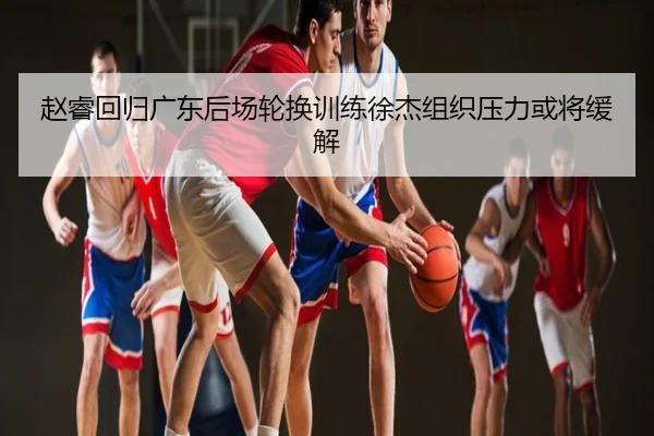 赵睿回归广东后场轮换训练徐杰组织压力或将缓解